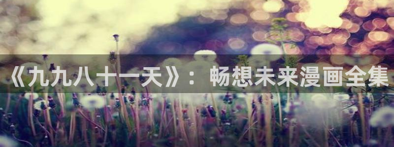 韩漫画真人版免费全集阅读：《九九八十一天》：畅想未来漫画全集