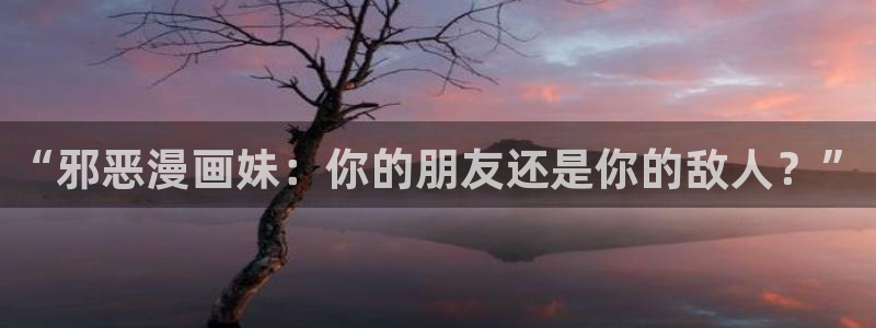 彩漫韩漫：“邪恶漫画妹：你的朋友还是你的敌人？”