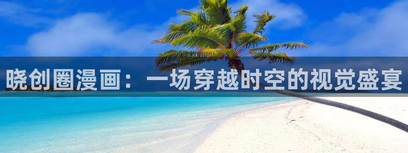韩漫画下拉：晓创圈漫画：一场穿越时空的视觉盛宴