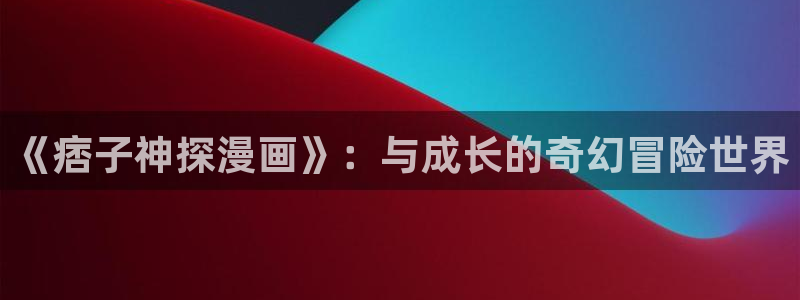 韩国的漫画韩漫：《痞子神探漫画》：与成长的奇幻冒险世界