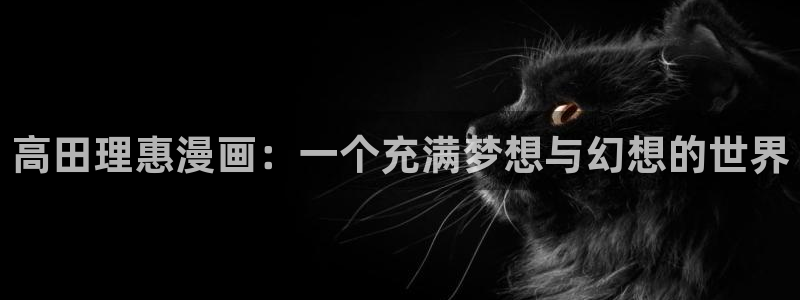 韩漫网站免费在线看：高田理惠漫画：一个充满梦想与幻想的世界