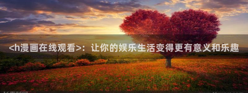在线免费观看韩国韩漫：<h漫画在线观看>：让你的娱乐生活变得更有意义和乐趣