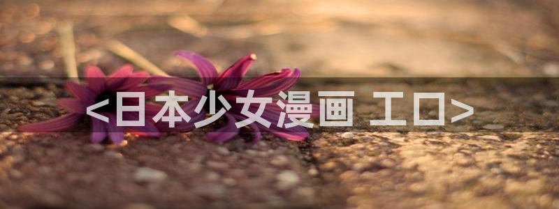 免费韩漫日漫在线观看：<日本少女漫画 工口>