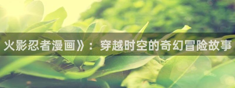 好看的漫画韩漫推荐：火影忍者漫画》：穿越时空的奇幻冒险故事