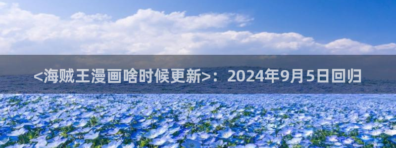 韩漫歪歪漫画免费首页版：<海贼王漫画啥时候更新>：2024年9月5日回归