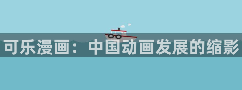韩漫歪歪漫画免费漫画：可乐漫画：中国动画发展的缩影