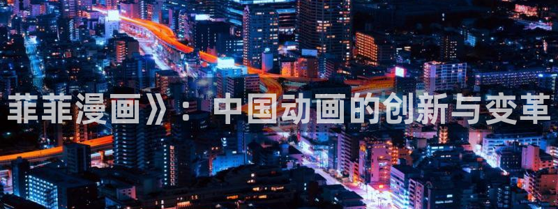 韩漫三级在线：菲菲漫画》：中国动画的创新与变革